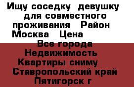 Ищу соседку (девушку) для совместного проживания › Район ­ Москва › Цена ­ 7 500 - Все города Недвижимость » Квартиры сниму   . Ставропольский край,Пятигорск г.